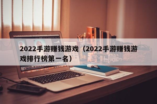 2022手游赚钱游戏(2022手游赚钱游戏排行榜第一名)