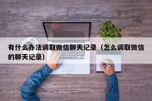 有什么办法调取微信聊天记录(怎么调取微信的聊天记录)