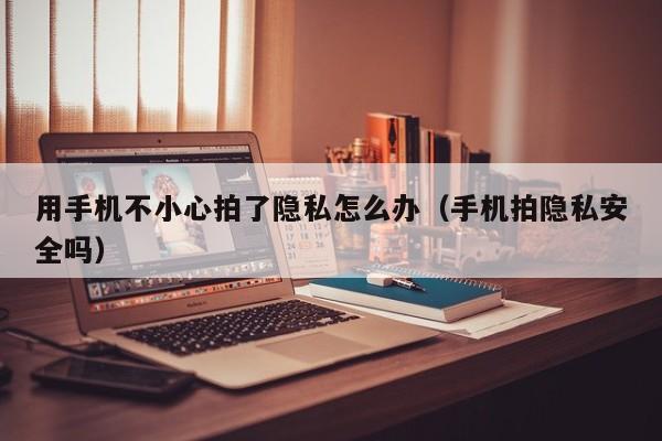 用手机不小心拍了隐私怎么办(手机拍隐私安全吗)