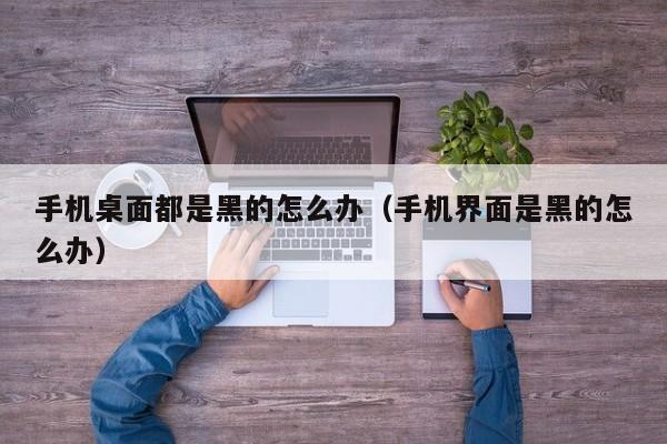 手机桌面都是黑的怎么办(手机界面是黑的怎么办)