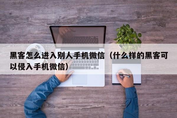 黑客怎么进入别人手机微信(什么样的黑客可以侵入手机微信)