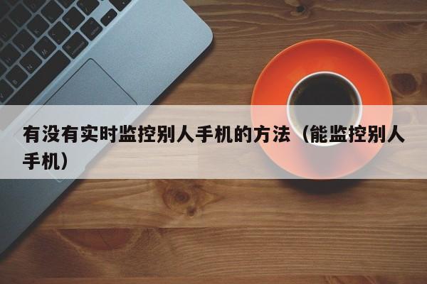 有没有实时监控别人手机的方法（能监控别人手机）