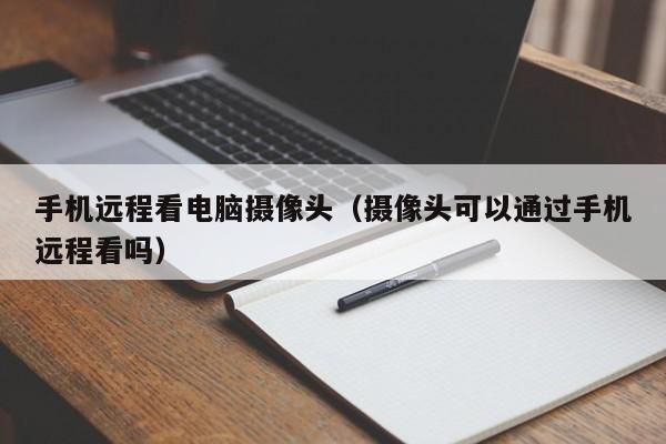 手机远程看电脑摄像头(摄像头可以通过手机远程看吗)
