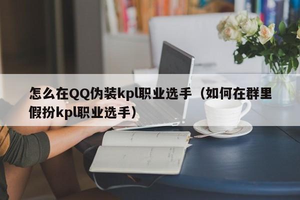 怎么在QQ伪装kpl职业选手(如何在群里假扮kpl职业选手)
