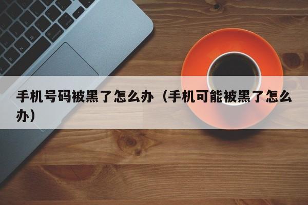 手机号码被黑了怎么办(手机可能被黑了怎么办)