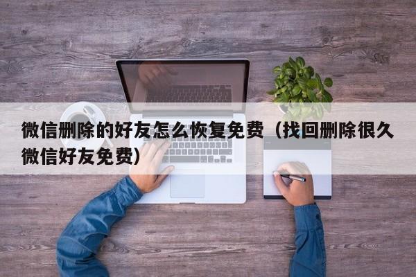微信删除的好友怎么恢复免费(找回删除很久微信好友免费)