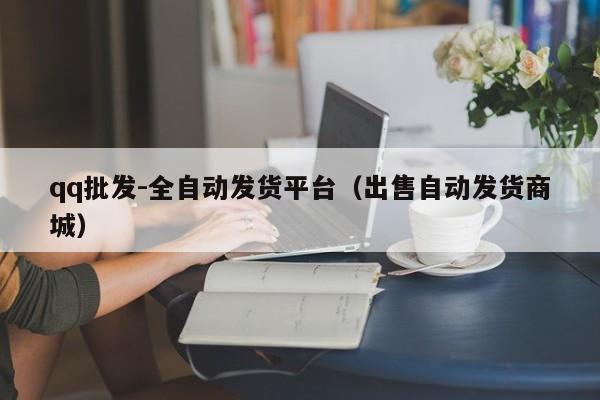 qq批发-全自动发货平台(出售自动发货商城)