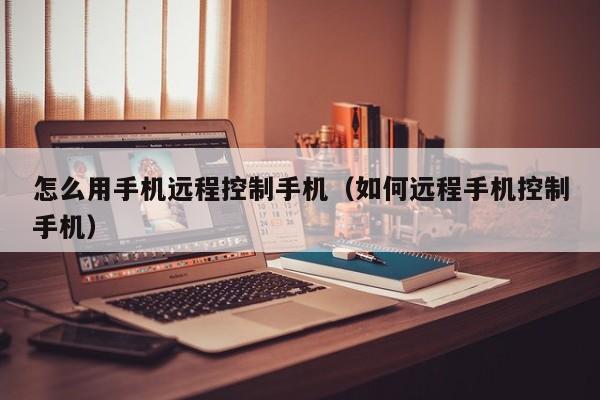 怎么用手机远程控制手机(如何远程手机控制手机)