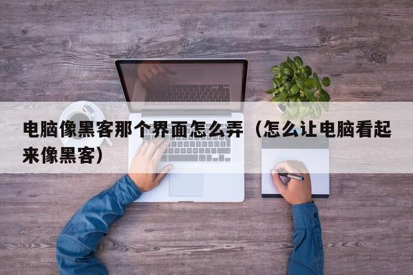 电脑像黑客那个界面怎么弄(怎么让电脑看起来像黑客)