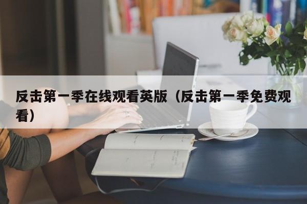 反击第一季在线观看英版(反击第一季免费观看)