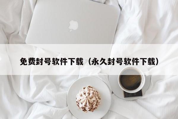 免费封号软件下载(永久封号软件下载)