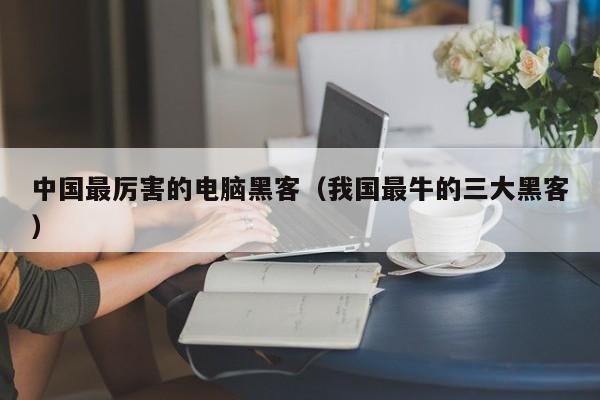 中国最厉害的电脑黑客(我国最牛的三大黑客)