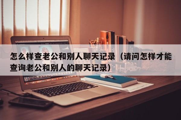 怎么样查老公和别人聊天记录(请问怎样才能查询老公和别人的聊天记录)