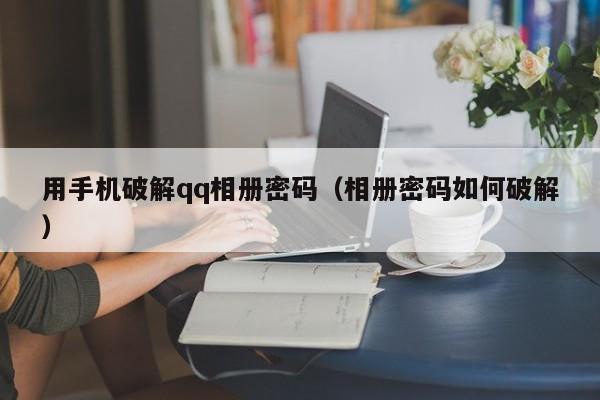 用手机破解qq相册密码（相册密码如何破解）