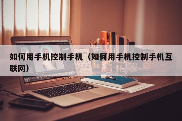 如何用手机控制手机(如何用手机控制手机互联网)