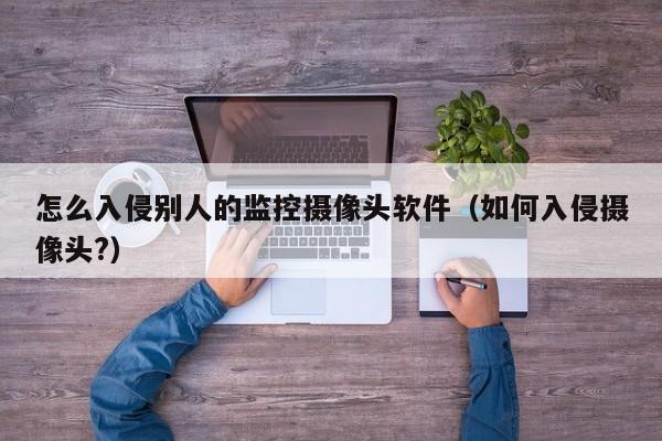 怎么入侵别人的监控摄像头软件(如何入侵摄像头?)