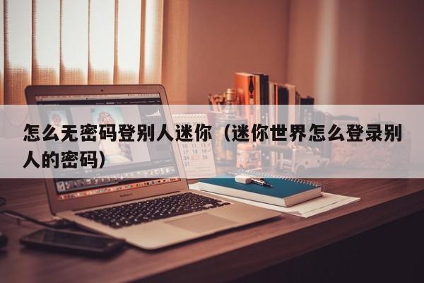 怎么无密码登别人迷你(迷你世界怎么登录别人的密码)