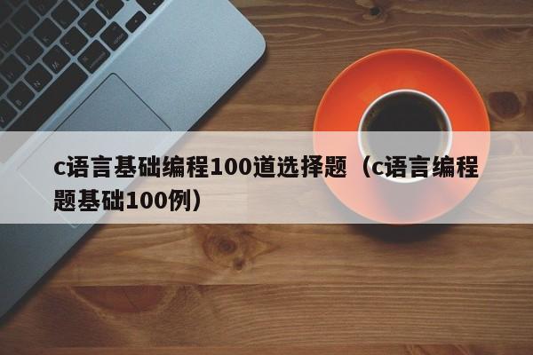 c语言基础编程100道选择题(c语言编程题基础100例)