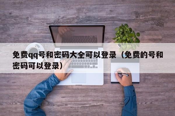 免费qq号和密码大全可以登录(免费的号和密码可以登录)