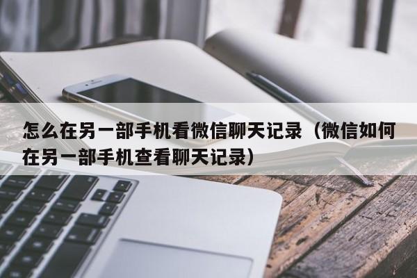 怎么在另一部手机看微信聊天记录(微信如何在另一部手机查看聊天记录)