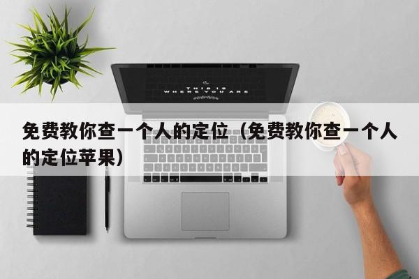 免费教你查一个人的定位(免费教你查一个人的定位苹果)