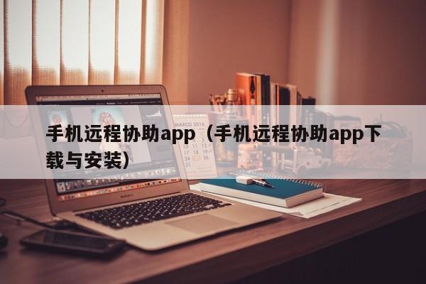 手机远程协助app(手机远程协助app下载与安装)