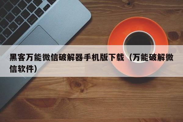 黑客万能微信破解器手机版下载(万能破解微信软件)