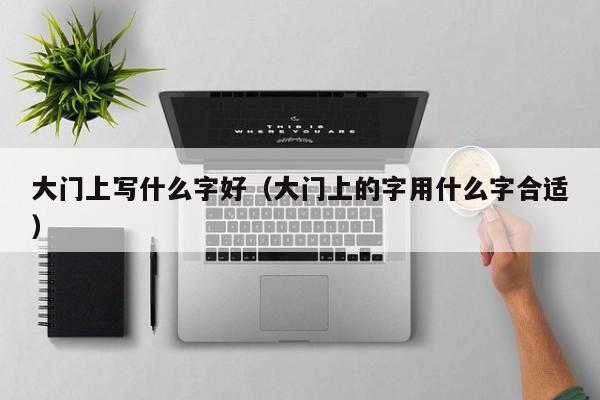 大门上写什么字好(大门上的字用什么字合适)