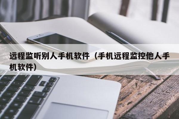 远程监听别人手机软件(手机远程监控他人手机软件)