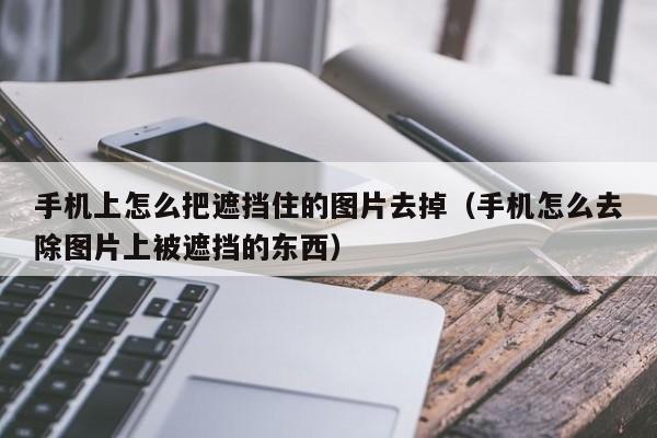 手机上怎么把遮挡住的图片去掉(手机怎么去除图片上被遮挡的东西)