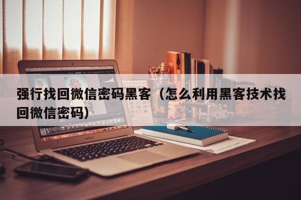 强行找回微信密码黑客(怎么利用黑客技术找回微信密码)