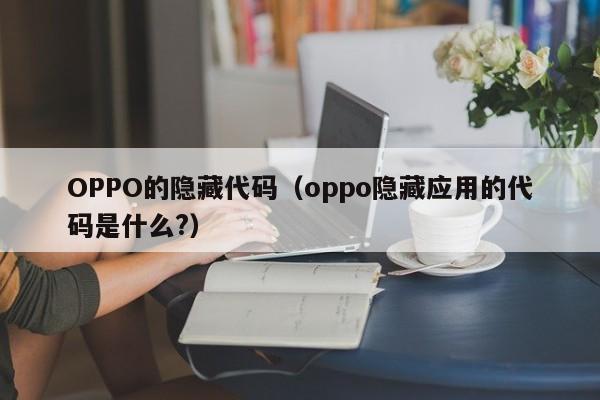 OPPO的隐藏代码(oppo隐藏应用的代码是什么?)