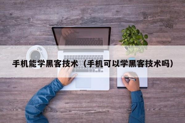 手机能学黑客技术(手机可以学黑客技术吗)