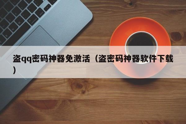盗qq密码神器免激活(盗密码神器软件下载)