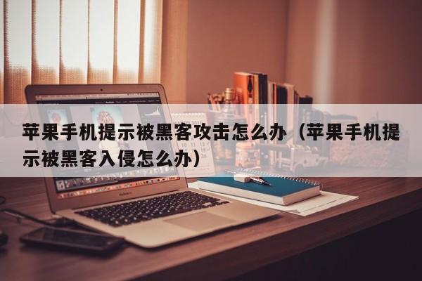 苹果手机提示被黑客攻击怎么办（苹果手机提示被黑客入侵怎么办）