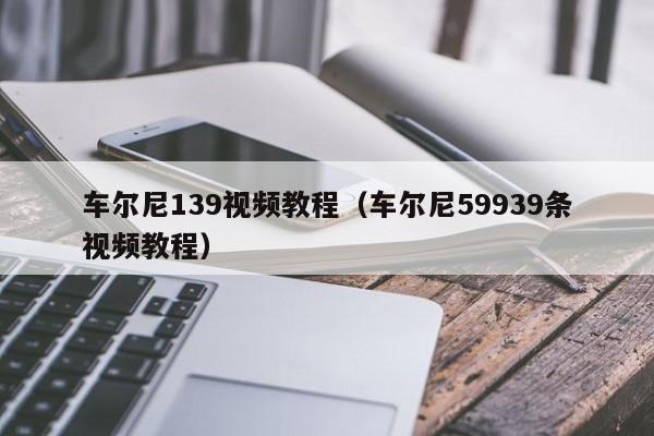 车尔尼139视频教程（车尔尼59939条视频教程）