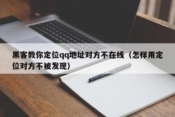 黑客教你定位qq地址对方不在线(怎样用定位对方不被发现)