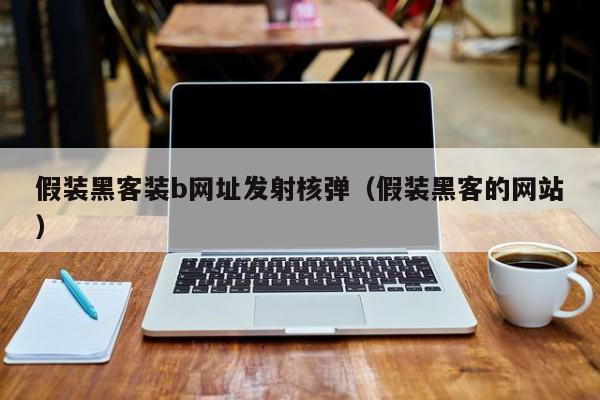 假装黑客装b网址发射核弹(假装黑客的网站)