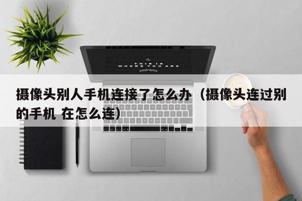 摄像头别人手机连接了怎么办(摄像头连过别的手机 在怎么连)