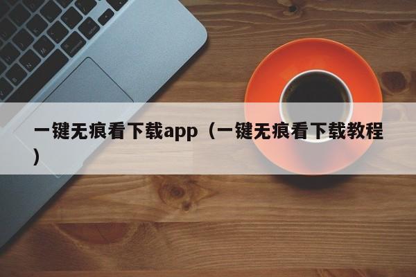 一键无痕看下载app(一键无痕看下载教程)