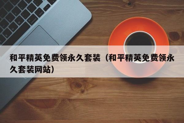 和平精英免费领永久套装(和平精英免费领永久套装网站)