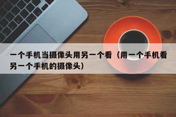 一个手机当摄像头用另一个看(用一个手机看另一个手机的摄像头)