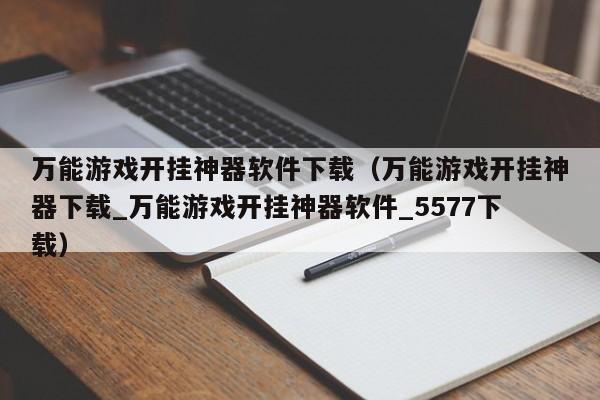 万能游戏开挂神器软件下载(万能游戏开挂神器下载_万能游戏开挂神器软件_5577下载)