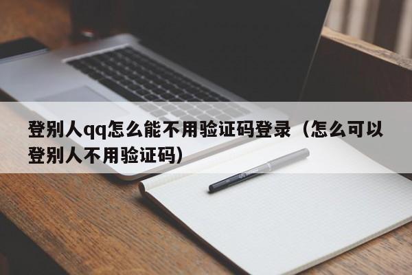 登别人qq怎么能不用验证码登录(怎么可以登别人不用验证码)