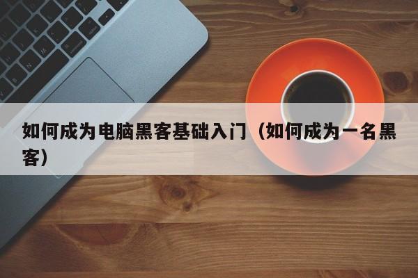 如何成为电脑黑客基础入门(如何成为一名黑客)
