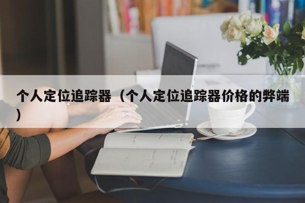 个人定位追踪器(个人定位追踪器价格的弊端)