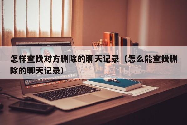 怎样查找对方删除的聊天记录(怎么能查找删除的聊天记录)