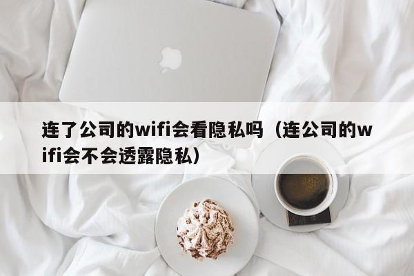 连了公司的wifi会看隐私吗(连公司的wifi会不会透露隐私)