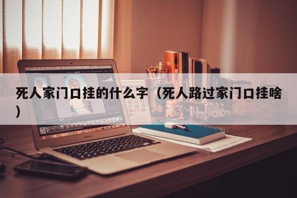 死人家门口挂的什么字(死人路过家门口挂啥)