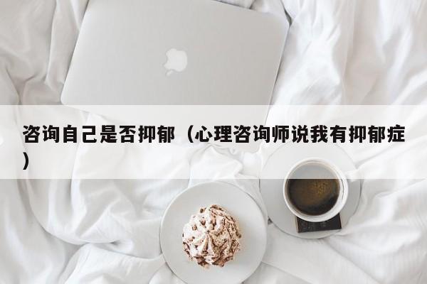 咨询自己是否抑郁(心理咨询师说我有抑郁症)